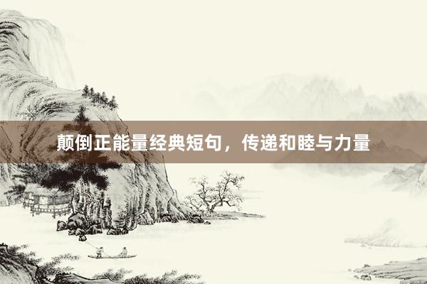 颠倒正能量经典短句，传递和睦与力量